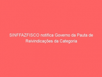 SINFFAZFISCO notifica Governo da Pauta de Reivindicações da Categoria