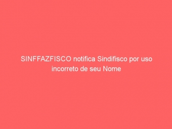 SINFFAZFISCO notifica Sindifisco por uso incorreto de seu Nome