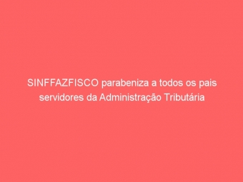 SINFFAZFISCO parabeniza a todos os pais servidores da Administração Tributária