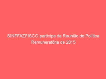 SINFFAZFISCO participa da Reunião de Política Remuneratória de 2015