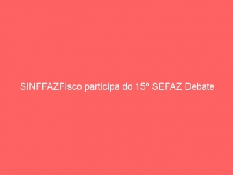 SINFFAZFisco participa do 15º SEFAZ Debate