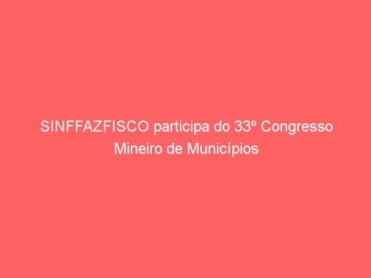 SINFFAZFISCO participa do 33º Congresso Mineiro de Municípios