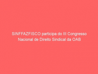 SINFFAZFISCO participa do III Congresso Nacional de Direito Sindical da OAB