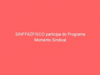SINFFAZFISCO participa do Programa Momento Sindical