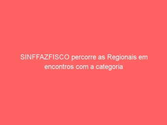 SINFFAZFISCO percorre as Regionais em encontros com a categoria