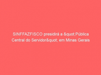 SINFFAZFISCO presidirá a "Pública Central do Servidor" em Minas Gerais