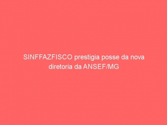 SINFFAZFISCO prestigia posse da nova diretoria da ANSEF/MG