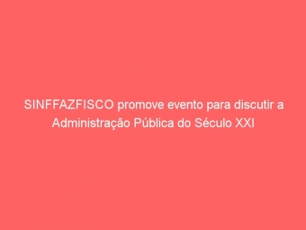 SINFFAZFISCO promove evento para discutir a Administração Pública do Século XXI