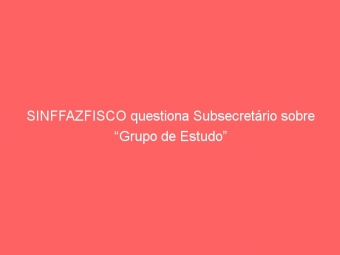 SINFFAZFISCO questiona Subsecretário sobre “Grupo de Estudo”