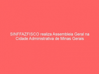 SINFFAZFISCO realiza Assembleia Geral na Cidade Administrativa de Minas Gerais