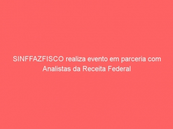 SINFFAZFISCO realiza evento em parceria com Analistas da Receita Federal