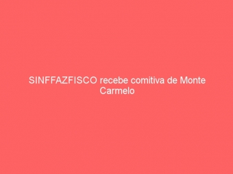 SINFFAZFISCO recebe comitiva de Monte Carmelo