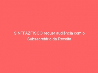 SINFFAZFISCO requer audiência com o Subsecretário da Receita