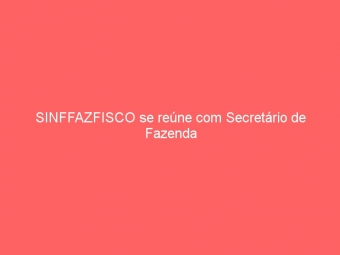 SINFFAZFISCO se reúne com Secretário de Fazenda