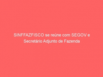 SINFFAZFISCO se reúne com SEGOV e Secretário Adjunto de Fazenda
