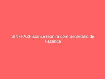 SINFFAZFisco se reunirá com Secretário de Fazenda