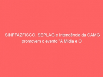 SINFFAZFISCO, SEPLAG e Intendência da CAMG promovem o evento ''A Mídia e O Poder''