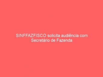 SINFFAZFISCO solicita audiência com Secretário de Fazenda