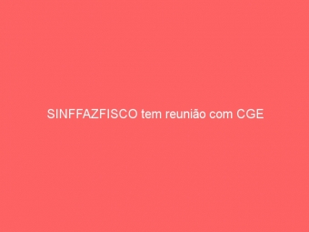 SINFFAZFISCO tem reunião com CGE