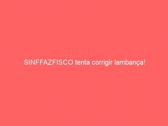 SINFFAZFISCO tenta corrigir lambança!