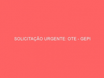 SOLICITAÇÃO URGENTE: OTE - GEPI