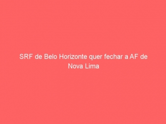 SRF de Belo Horizonte quer fechar a AF de Nova Lima