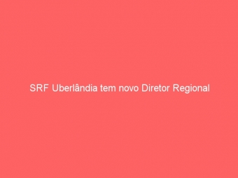 SRF Uberlândia tem novo Diretor Regional