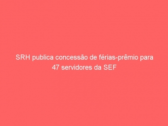 SRH publica concessão de férias-prêmio para 47 servidores da SEF