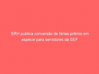SRH publica conversão de férias-prêmio em espécie para servidores da SEF