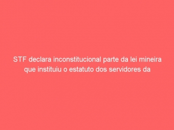 STF declara inconstitucional parte da lei mineira que instituiu o estatuto dos servidores da administração estadual