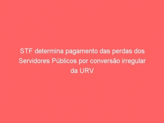 STF determina pagamento das perdas dos Servidores Públicos por conversão irregular da URV