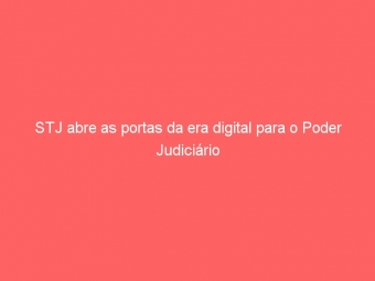 STJ abre as portas da era digital para o Poder Judiciário