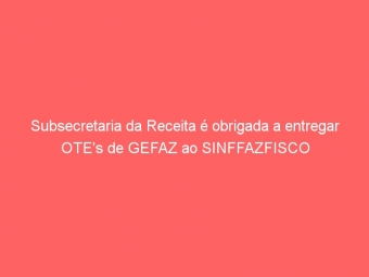 Subsecretaria da Receita é obrigada a entregar OTE's de GEFAZ ao SINFFAZFISCO