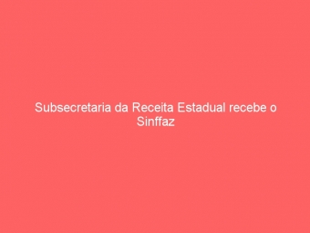 Subsecretaria da Receita Estadual recebe o Sinffaz