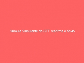 Súmula Vinculante do STF reafirma o óbvio