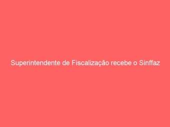 Superintendente de Fiscalização recebe o Sinffaz