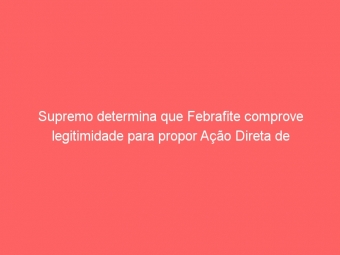 Supremo determina que Febrafite comprove legitimidade para propor Ação Direta de Inconstitucionalidade