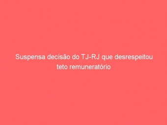 Suspensa decisão do TJ-RJ que desrespeitou teto remuneratório