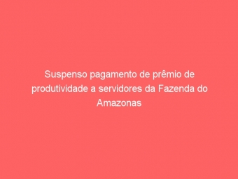 Suspenso pagamento de prêmio de produtividade a servidores da Fazenda do Amazonas