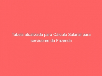 Tabela atualizada para Cálculo Salarial para servidores da Fazenda