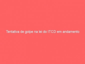 Tentativa de golpe na lei do ITCD em andamento
