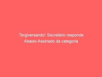 Tergiversando! Secretário responde Abaixo-Assinado da categoria