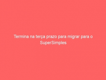Termina na terça prazo para migrar para o SuperSimples