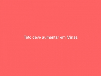 Teto deve aumentar em Minas