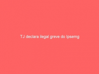 TJ declara ilegal greve do Ipsemg