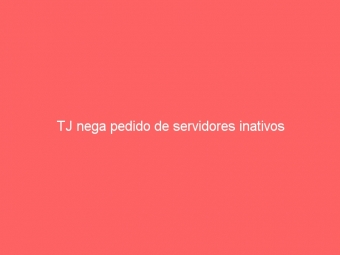 TJ nega pedido de servidores inativos