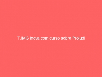 TJMG inova com curso sobre Projudi
