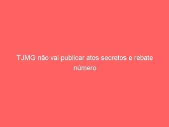 TJMG não vai publicar atos secretos e rebate número