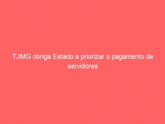 TJMG obriga Estado a priorizar o pagamento de servidores