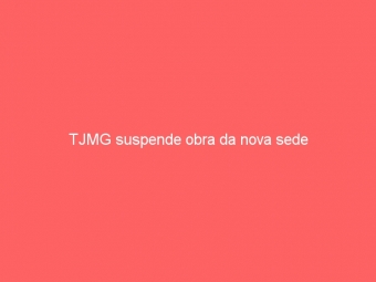 TJMG suspende obra da nova sede